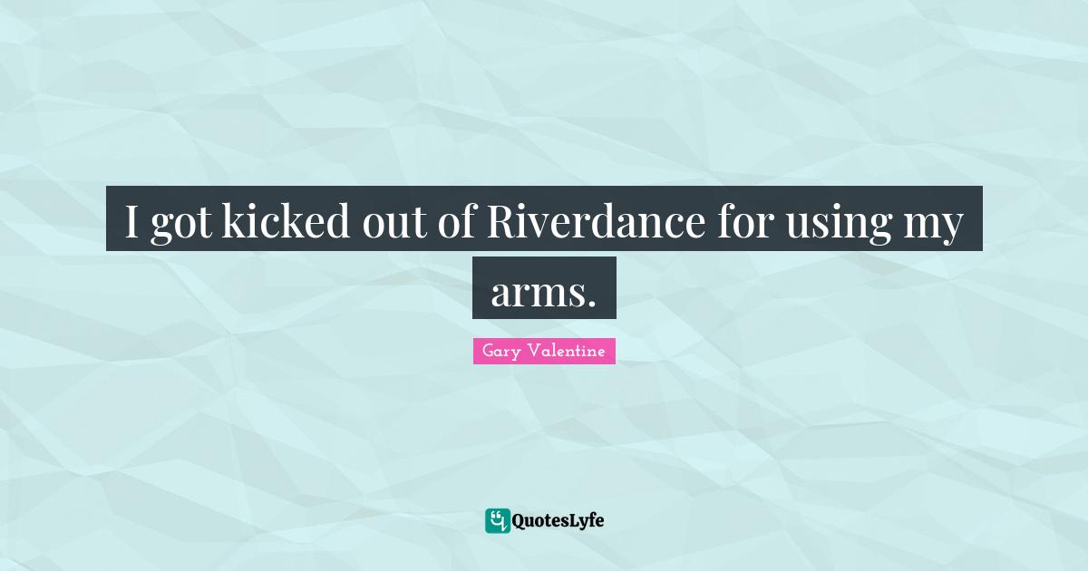 I got kicked out of Riverdance for using my arms.