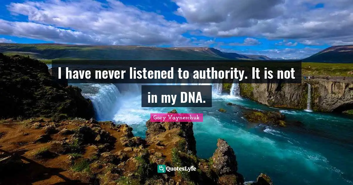 I have never listened to authority. It is not in my DNA.