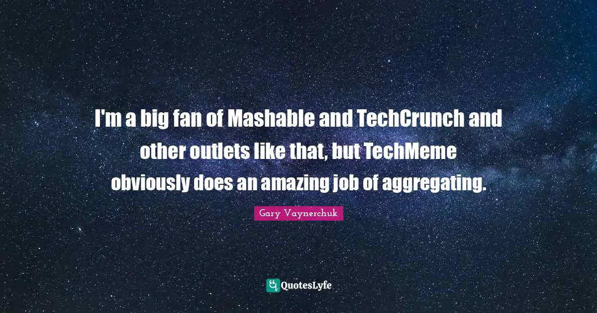 I'm a big fan of Mashable and TechCrunch and other outlets like that, but TechMeme obviously does an amazing job of aggregating.