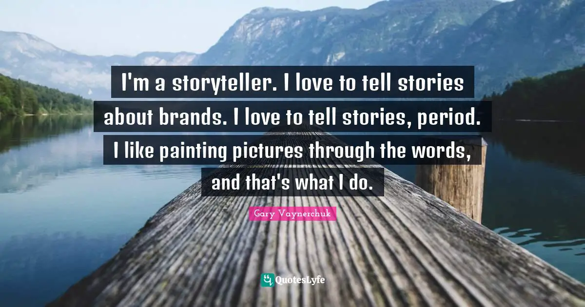 I'm a storyteller. I love to tell stories about brands. I love to tell stories, period. I like painting pictures through the words, and that's what I do.