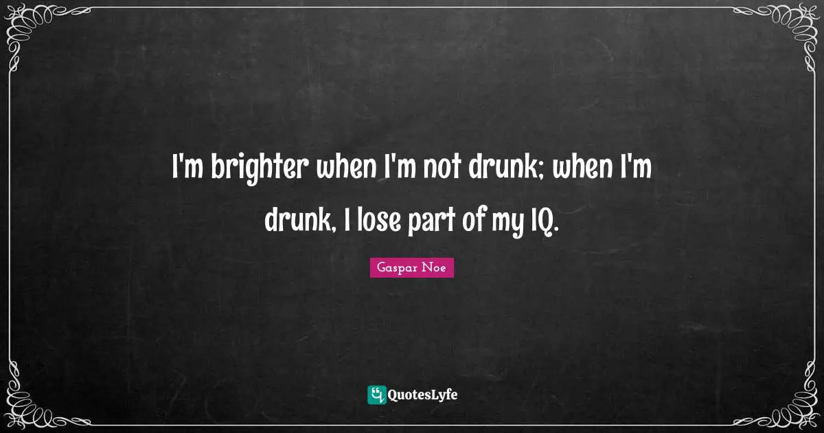 Gaspar Noe Quotes: "I'm brighter when I'm not drunk; when I'm drunk, I lose part of my IQ."