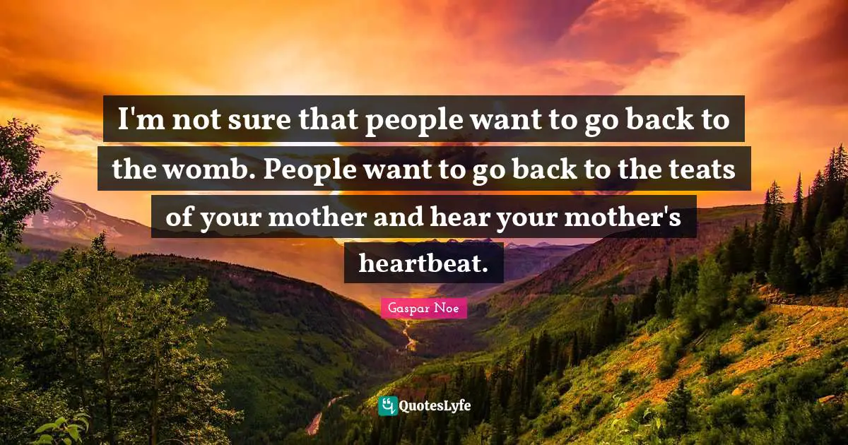 Gaspar Noe Quotes: "I'm not sure that people want to go back to the womb. People want to go back to the teats of your mother and hear your mother's heartbeat."
