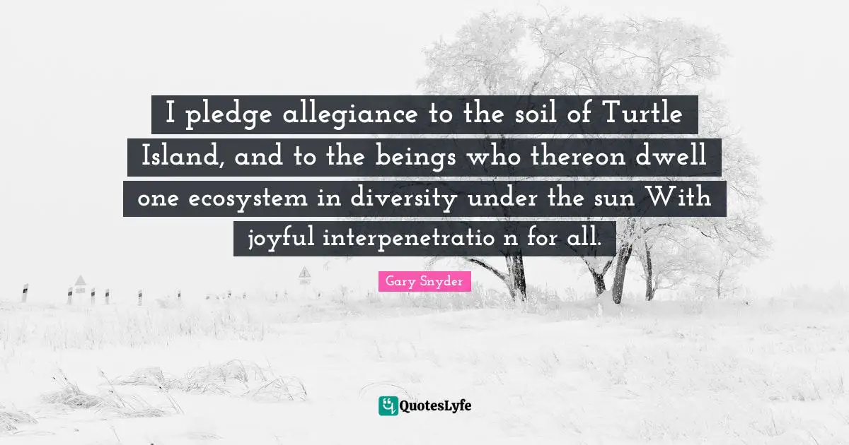 Ecosystems Quotes: "I pledge allegiance to the soil of Turtle Island, and to the beings who thereon dwell one ecosystem in diversity under the sun With joyful interpenetratio n for all."