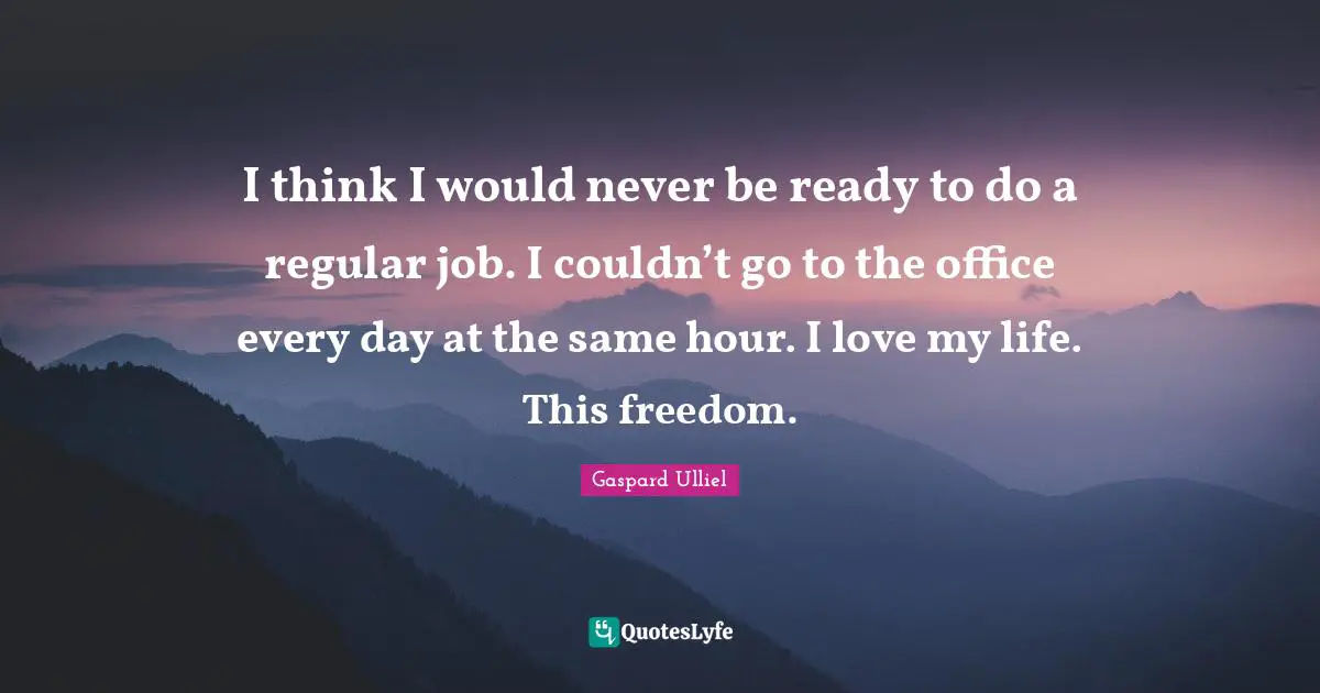 Love Of My Life Quotes: "I think I would never be ready to do a regular job. I couldn’t go to the office every day at the same hour. I love my life. This freedom."