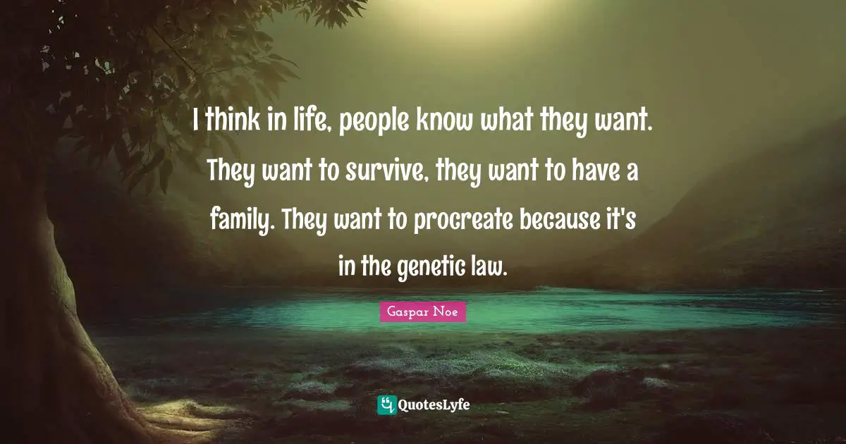 I think in life, people know what they want. They want to survive, they want to have a family. They want to procreate because it's in the genetic law.
