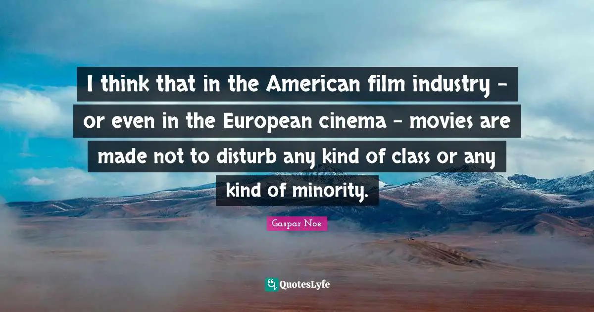 I think that in the American film industry - or even in the European cinema - movies are made not to disturb any kind of class or any kind of minority.