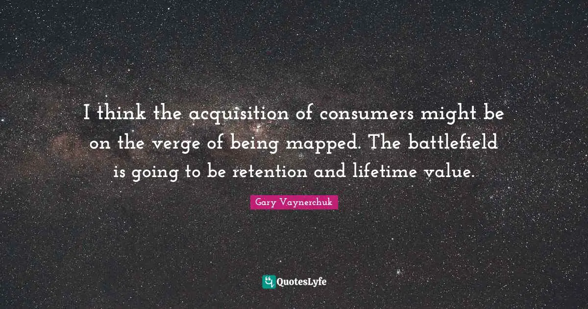 I think the acquisition of consumers might be on the verge of being mapped. The battlefield is going to be retention and lifetime value.
