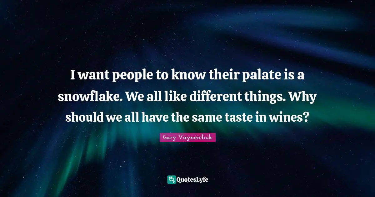 Snowflake Quotes: "I want people to know their palate is a snowflake. We all like different things. Why should we all have the same taste in wines?"