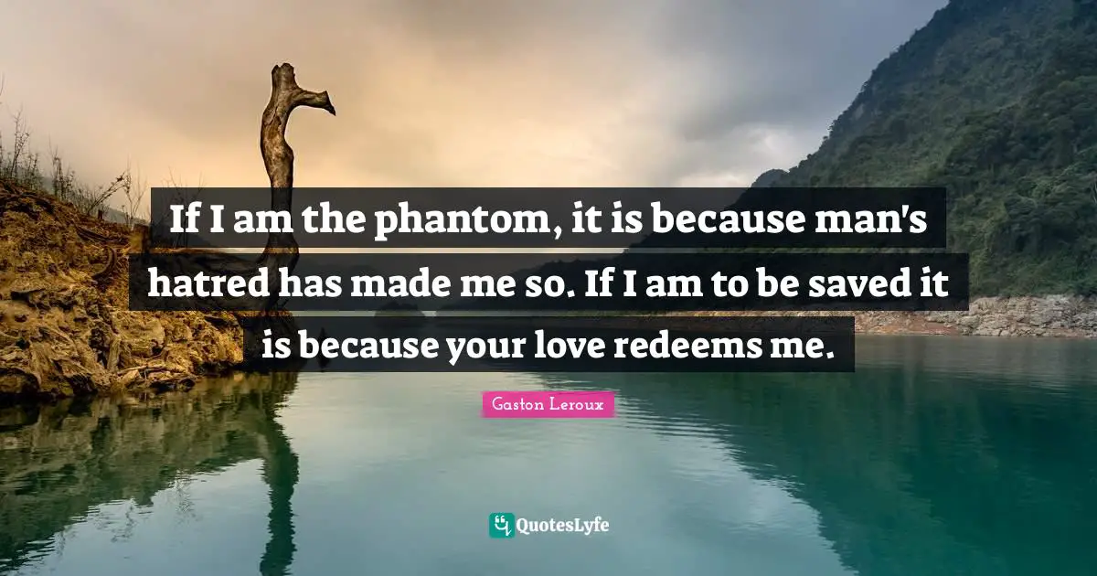 If I am the phantom, it is because man's hatred has made me so. If I am to be saved it is because your love redeems me.