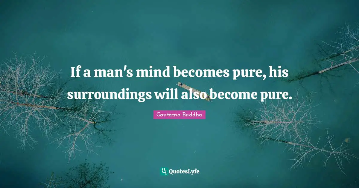If a man's mind becomes pure, his surroundings will also become pure.