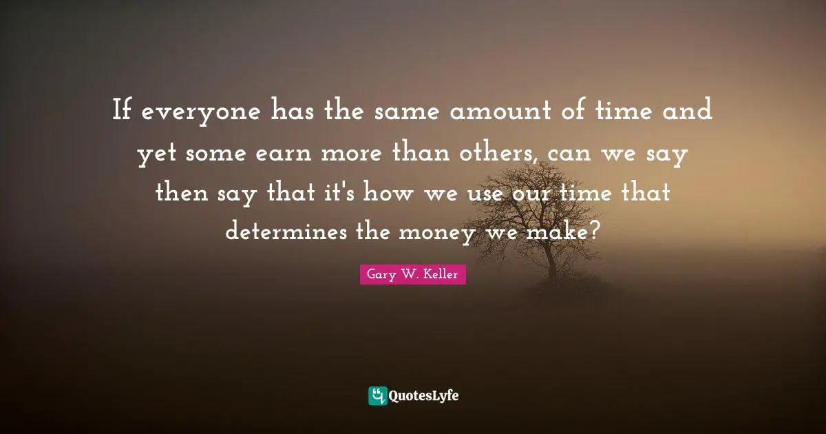 If everyone has the same amount of time and yet some earn more than others, can we say then say that it's how we use our time that determines the money we make?