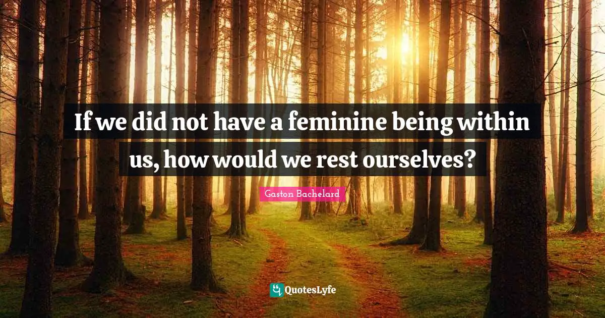 If we did not have a feminine being within us, how would we rest ourselves?