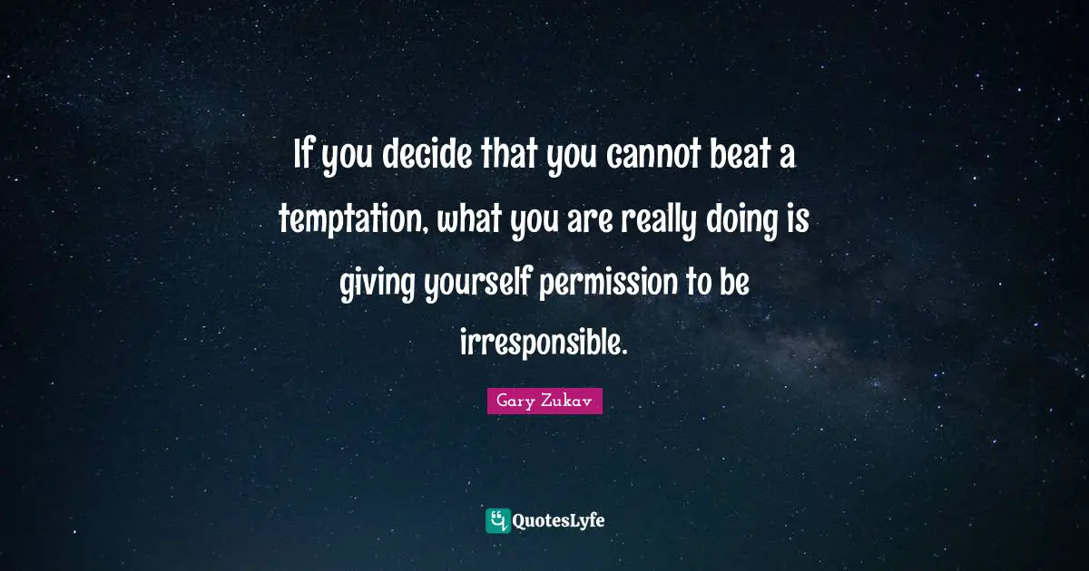 If you decide that you cannot beat a temptation, what you are really doing is giving yourself permission to be irresponsible.