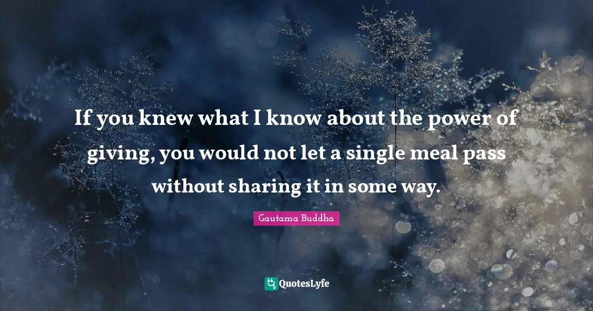 If you knew what I know about the power of giving, you would not let a single meal pass without sharing it in some way.