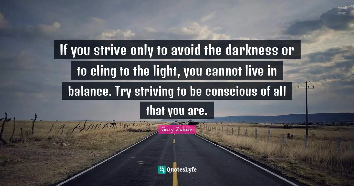 Gary Zukav Quotes: "If you strive only to avoid the darkness or to cling to the light, you cannot live in balance. Try striving to be conscious of all that you are."