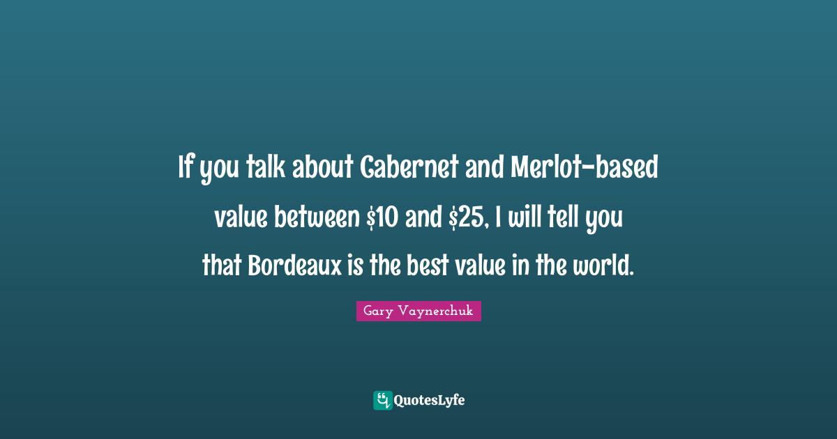 Bordeaux Quotes: "If you talk about Cabernet and Merlot-based value between $10 and $25, I will tell you that Bordeaux is the best value in the world."