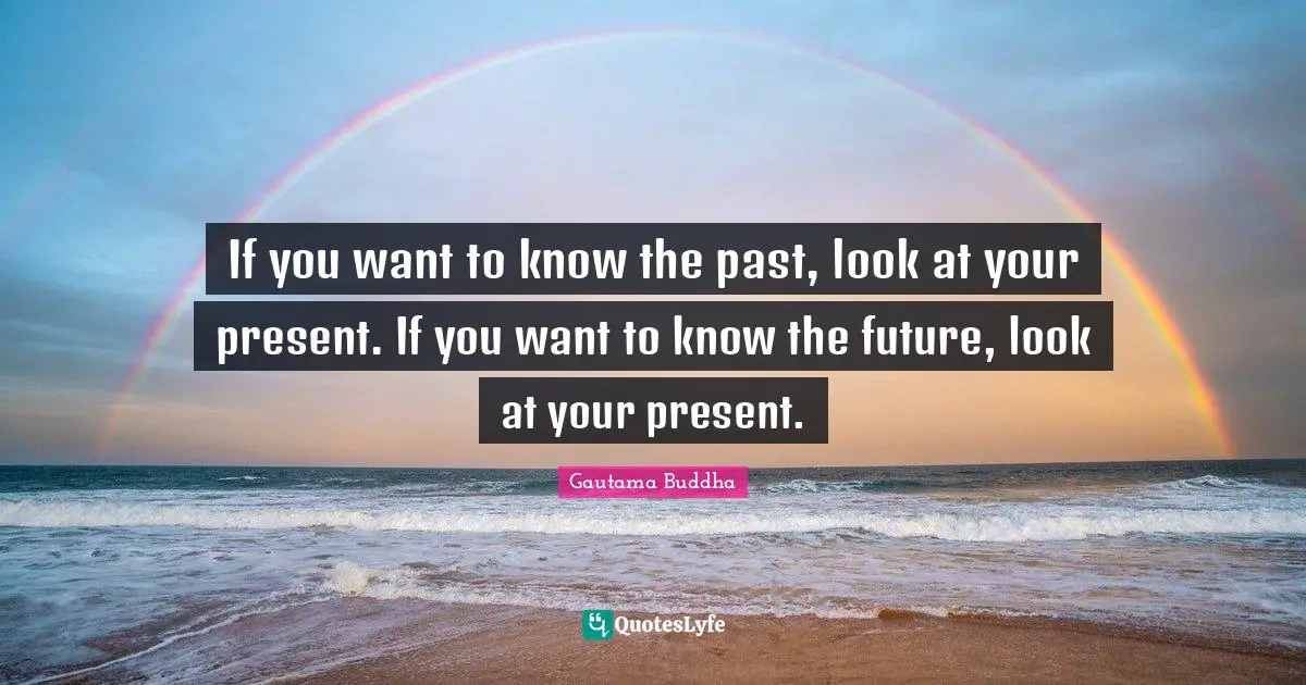 Gautama Buddha Quotes: "If you want to know the past, look at your present. If you want to know the future, look at your present."