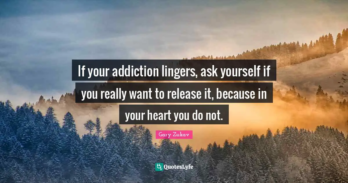 If your addiction lingers, ask yourself if you really want to release it, because in your heart you do not.