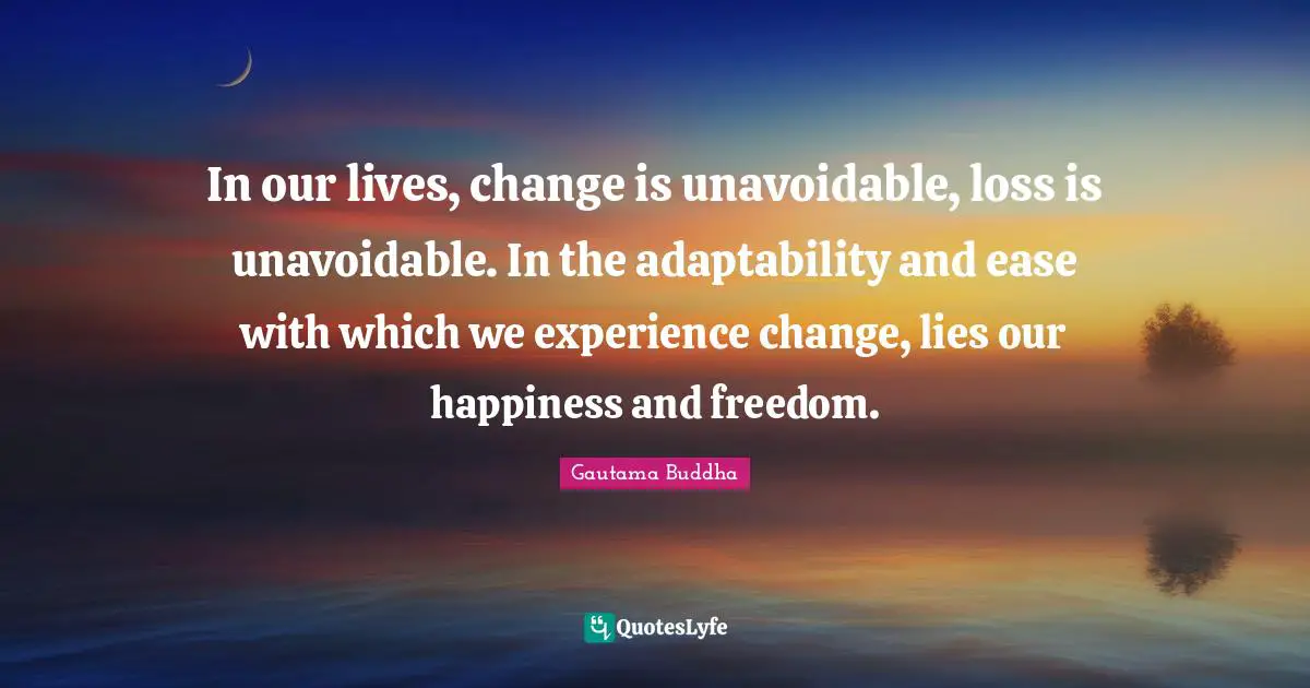 Ease Quotes: "In our lives, change is unavoidable, loss is unavoidable. In the adaptability and ease with which we experience change, lies our happiness and freedom."