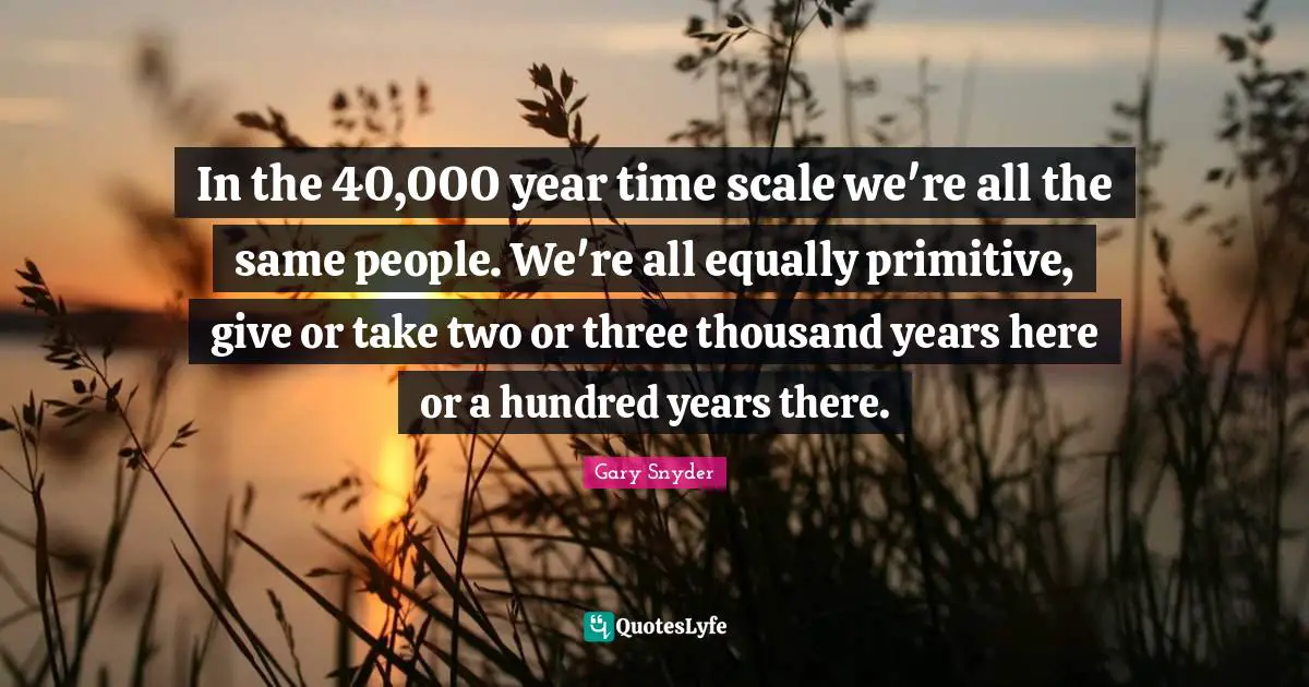In the 40,000 year time scale we're all the same people. We're all equally primitive, give or take two or three thousand years here or a hundred years there.