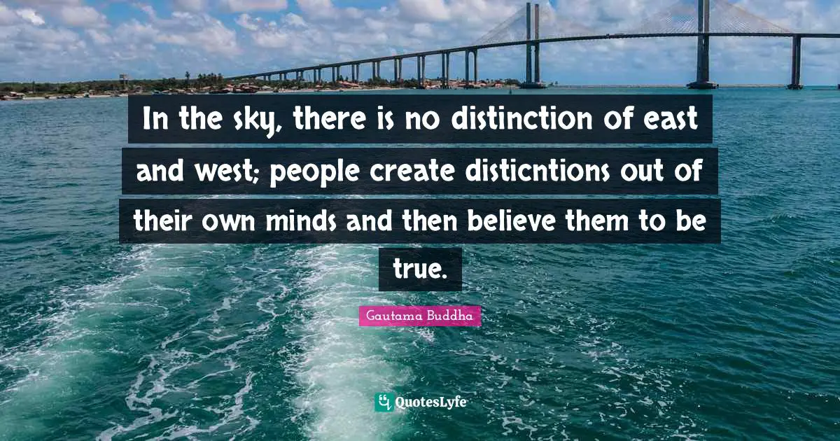 Gautama Buddha Quotes: "In the sky, there is no distinction of east and west; people create disticntions out of their own minds and then believe them to be true."