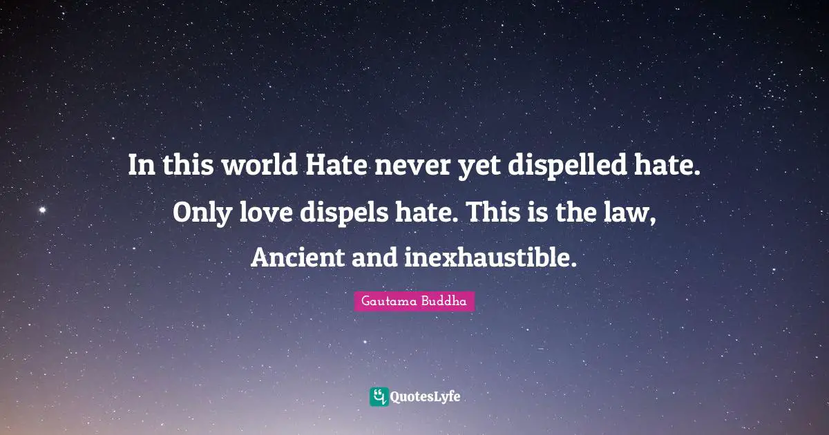 Gautama Buddha Quotes: "In this world Hate never yet dispelled hate. Only love dispels hate. This is the law, Ancient and inexhaustible."