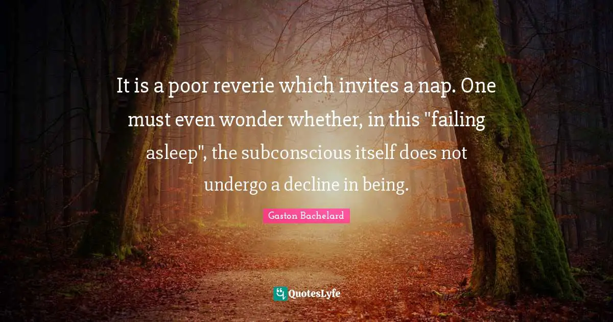 It is a poor reverie which invites a nap. One must even wonder whether, in this "failing asleep", the subconscious itself does not undergo a decline in being.