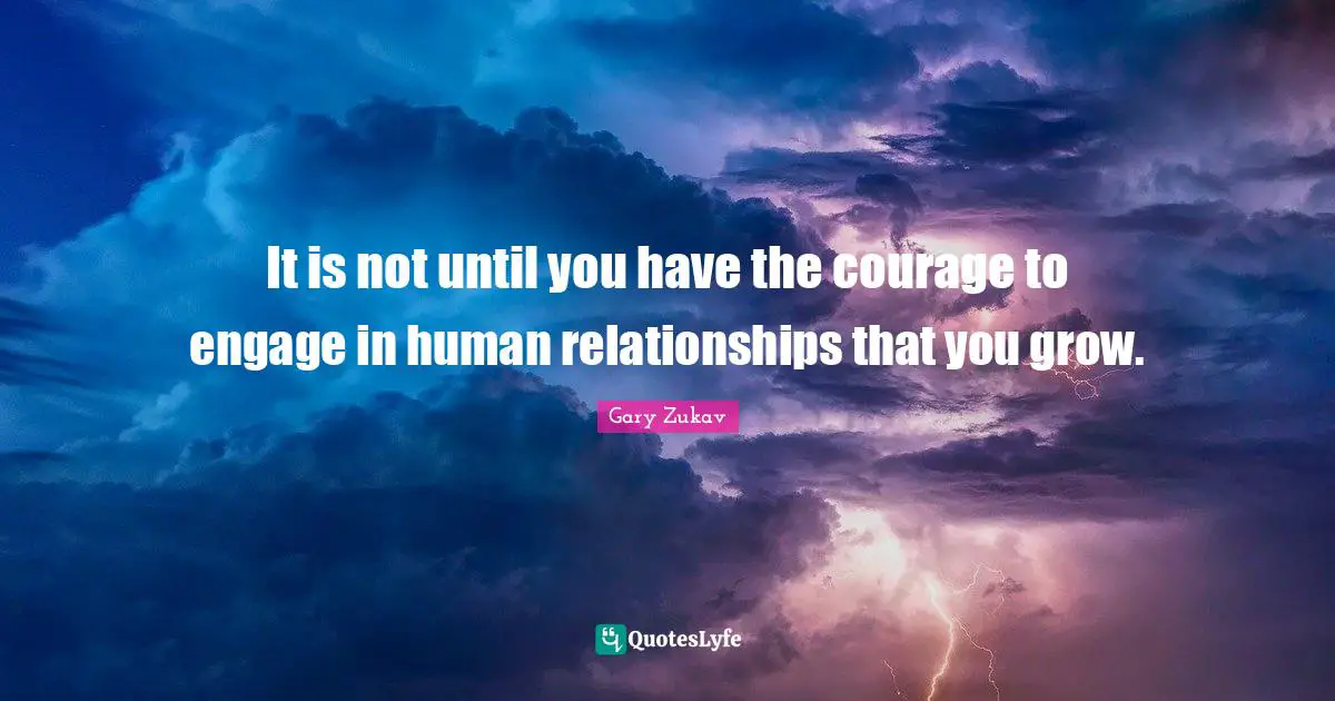 Gary Zukav Quotes: "It is not until you have the courage to engage in human relationships that you grow."