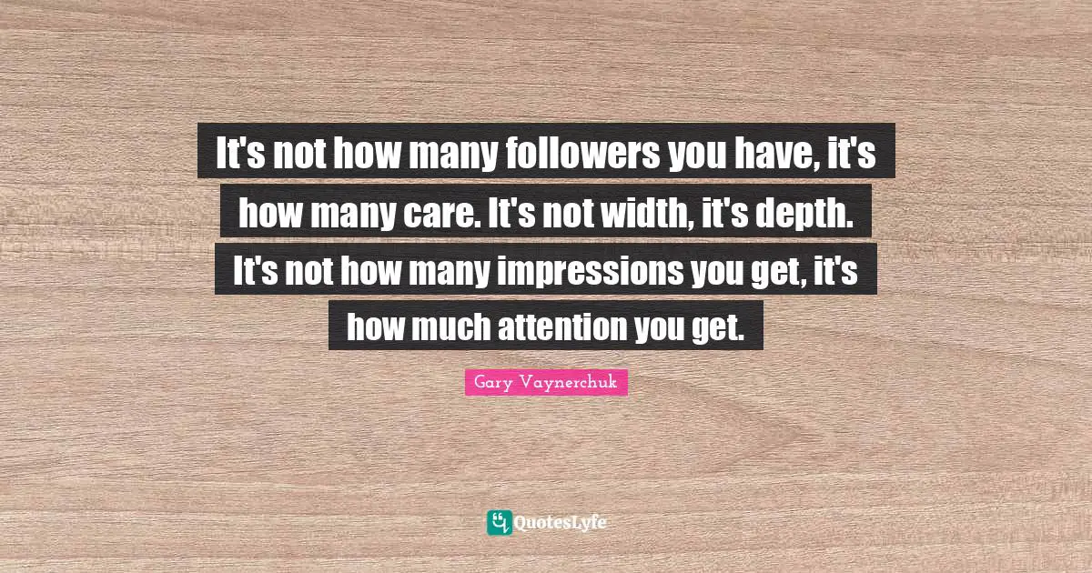 It's not how many followers you have, it's how many care. It's not width, it's depth. It's not how many impressions you get, it's how much attention you get.