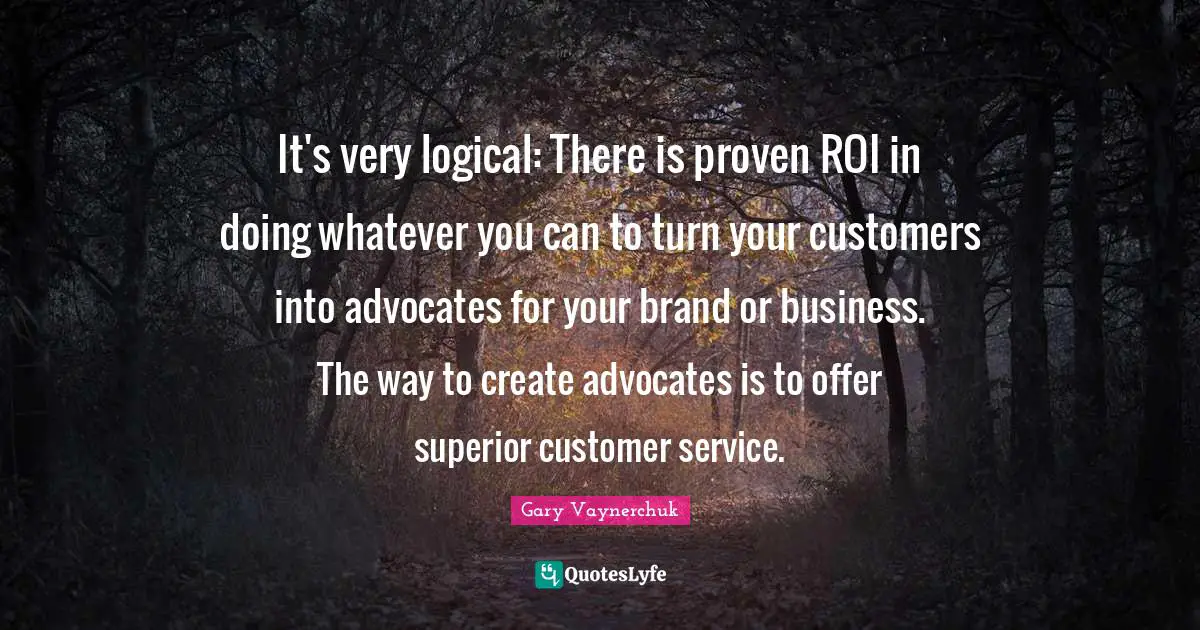 It's very logical: There is proven ROI in doing whatever you can to turn your customers into advocates for your brand or business. The way to create advocates is to offer superior customer service.