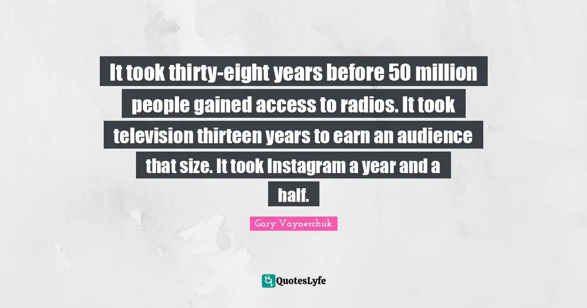 Instagram Quotes: "It took thirty-eight years before 50 million people gained access to radios. It took television thirteen years to earn an audience that size. It took Instagram a year and a half."