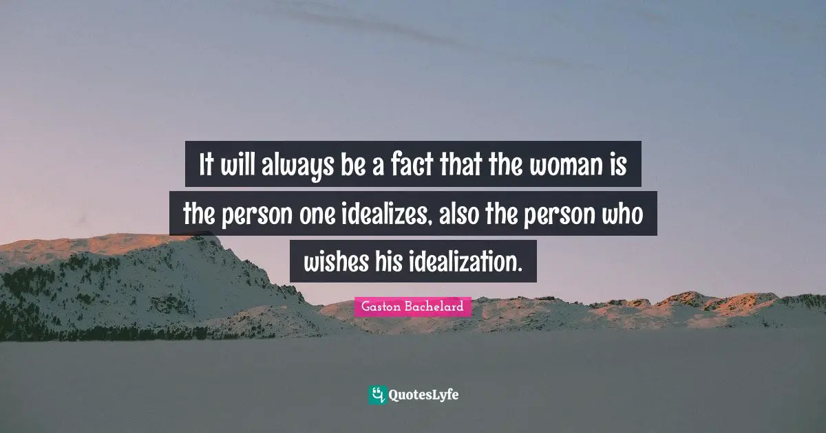 It will always be a fact that the woman is the person one idealizes, also the person who wishes his idealization.