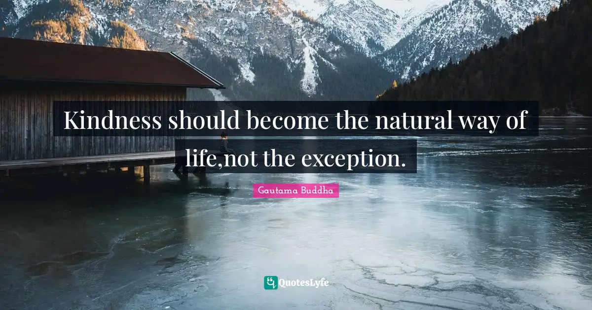 Kindness should become the natural way of life,not the exception.