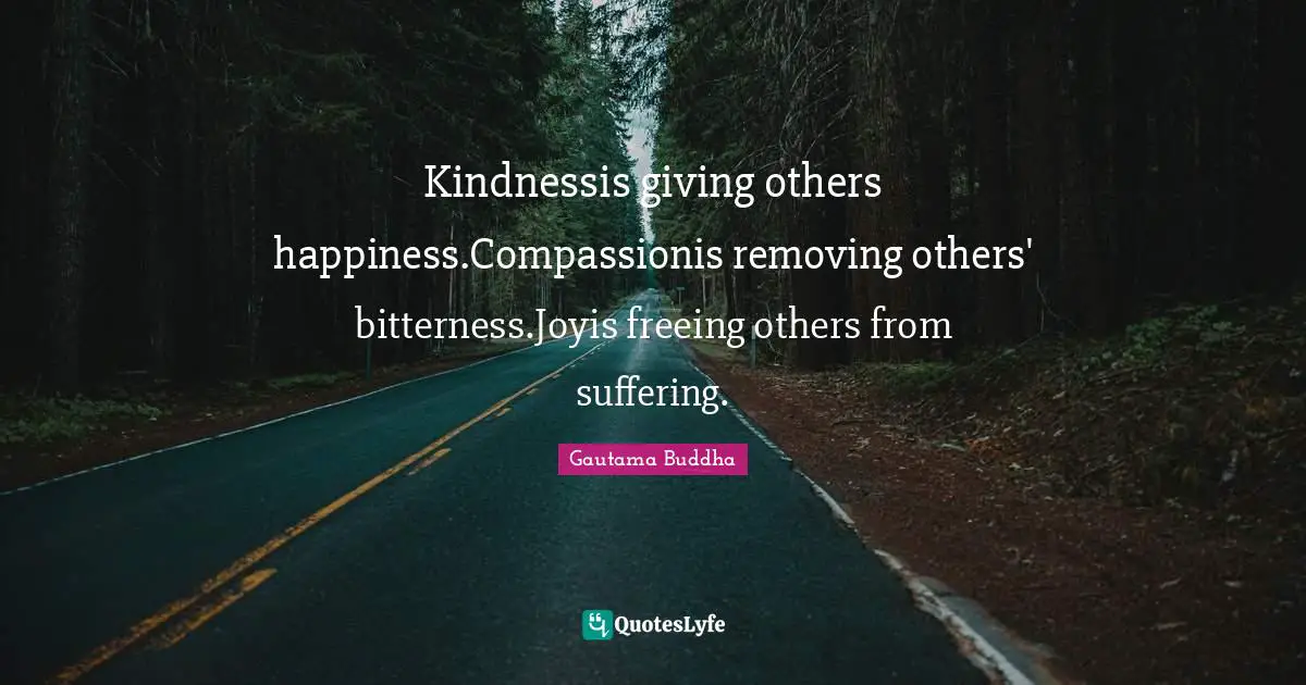 Kindnessis giving others happiness.Compassionis removing others' bitterness.Joyis freeing others from suffering.