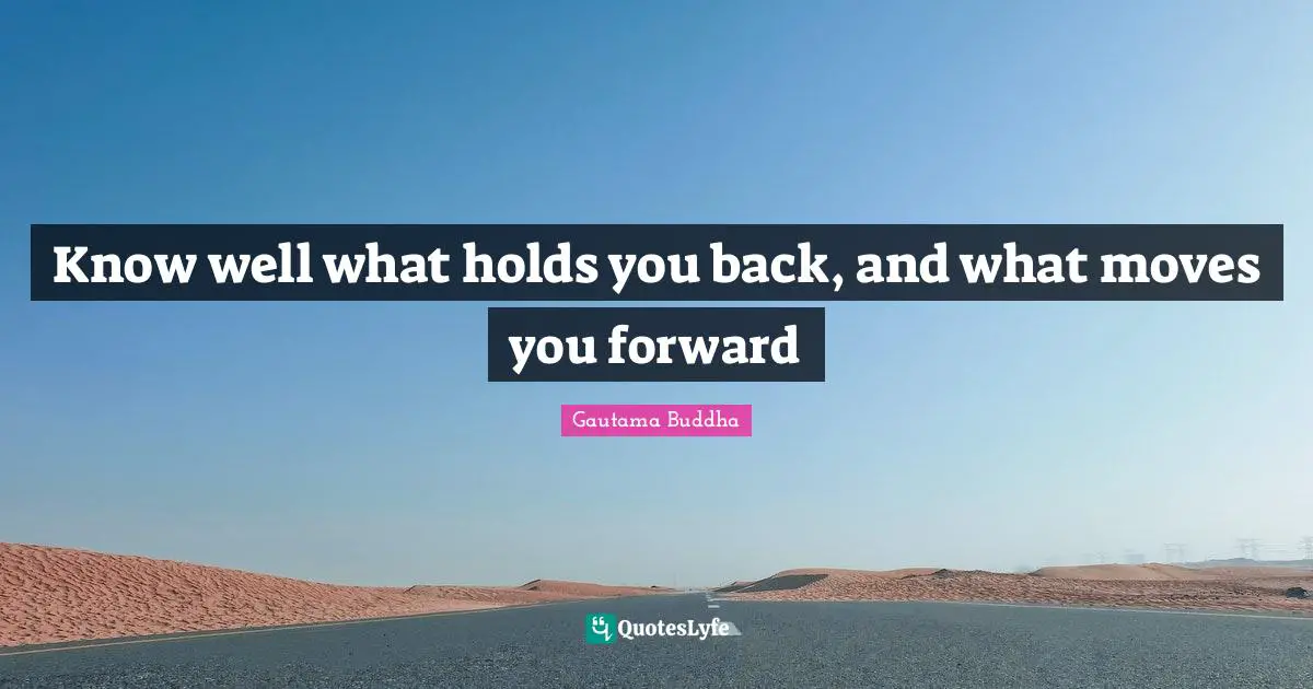 Know well what holds you back, and what moves you forward