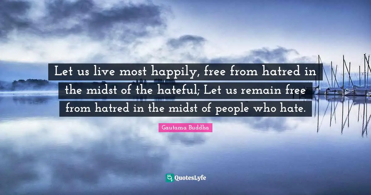 Let us live most happily, free from hatred in the midst of the hateful; Let us remain free from hatred in the midst of people who hate.