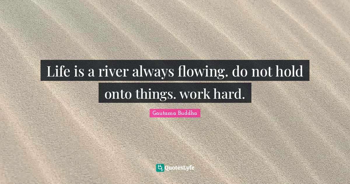 Life Is Hard Quotes: "Life is a river always flowing. do not hold onto things. work hard."