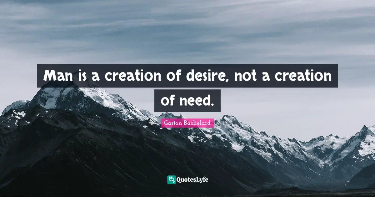 Man is a creation of desire, not a creation of need.