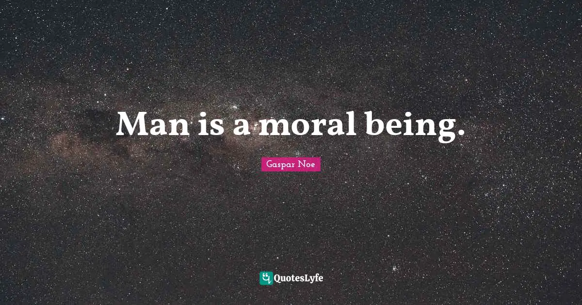Man is a moral being.