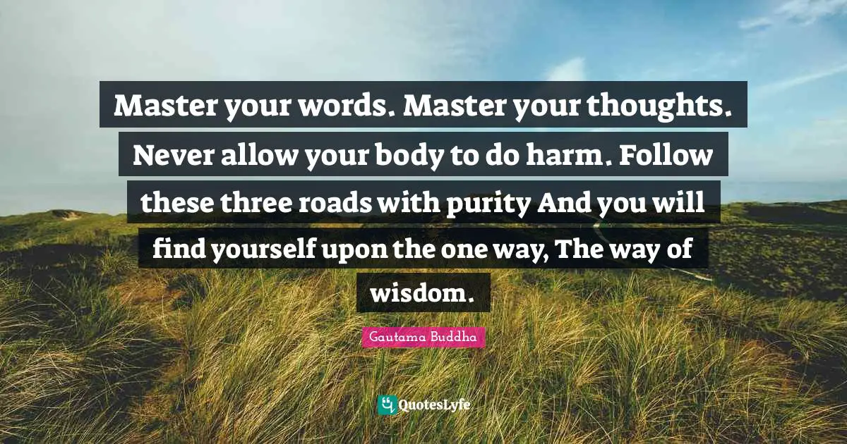 Purity Quotes: "Master your words. Master your thoughts. Never allow your body to do harm. Follow these three roads with purity And you will find yourself upon the one way, The way of wisdom."