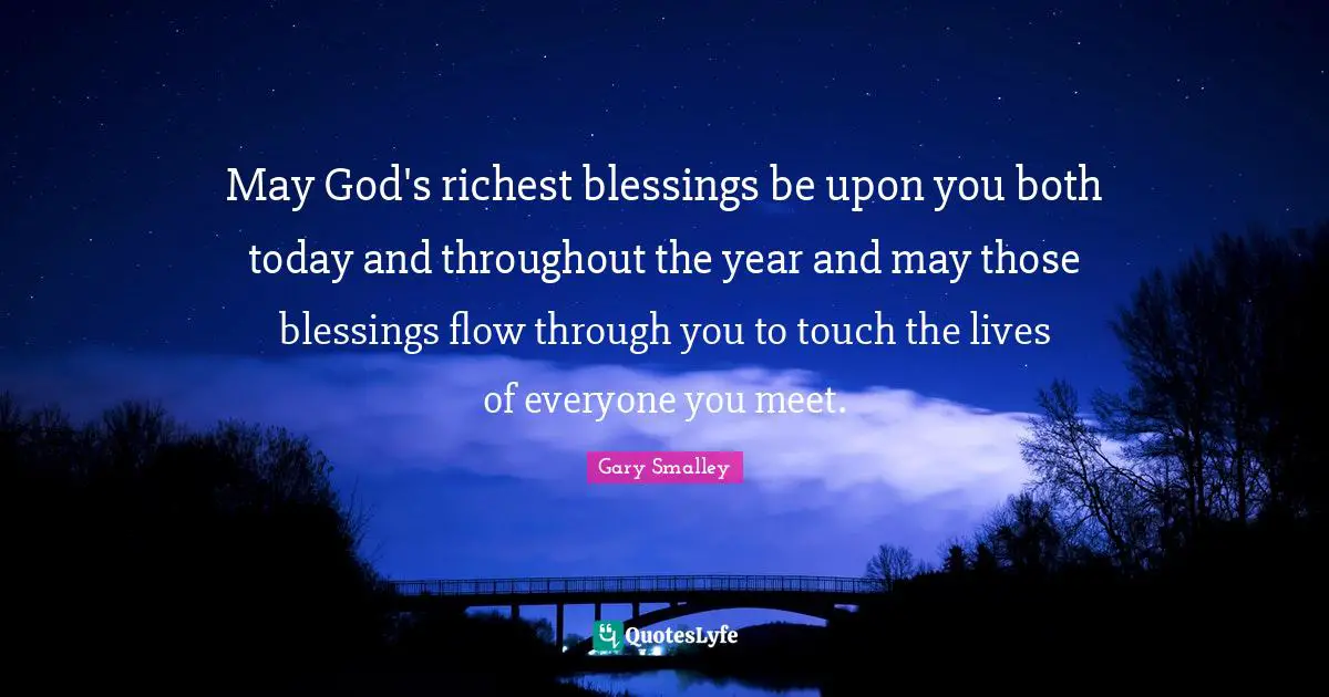 Gary Smalley Quotes: May God's richest blessings be upon you both today and throughout the year and may those blessings flow through you to touch the lives of everyone you meet.