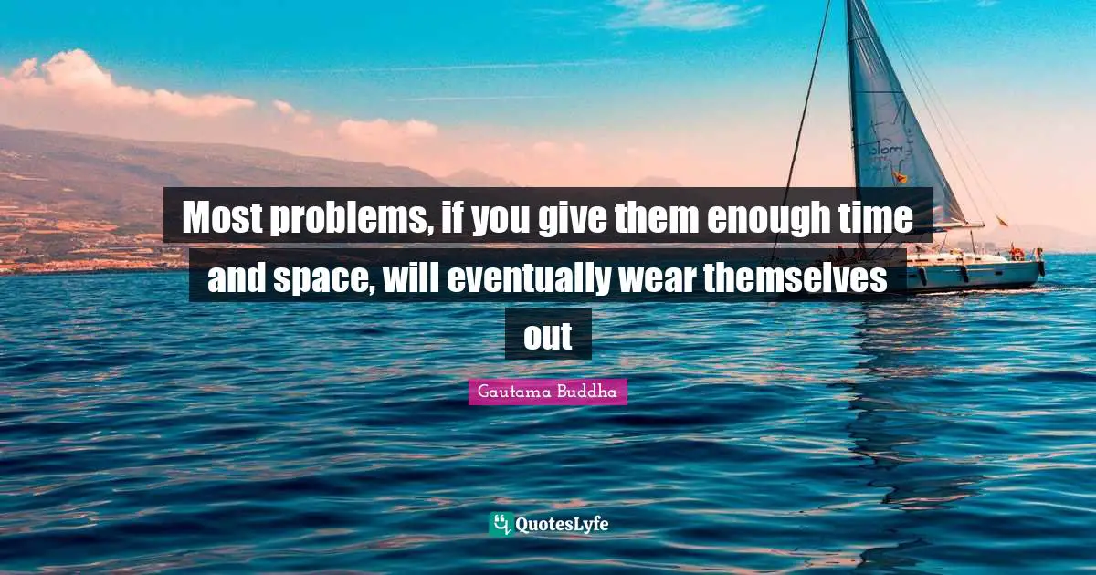 Most problems, if you give them enough time and space, will eventually wear themselves out
