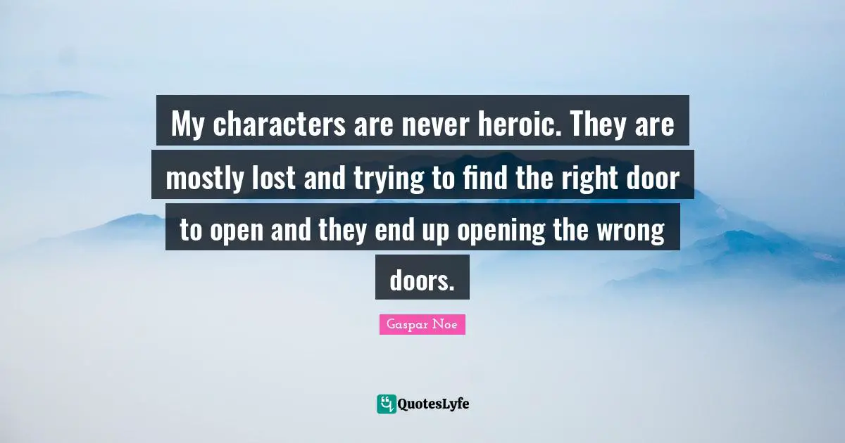My characters are never heroic. They are mostly lost and trying to find the right door to open and they end up opening the wrong doors.