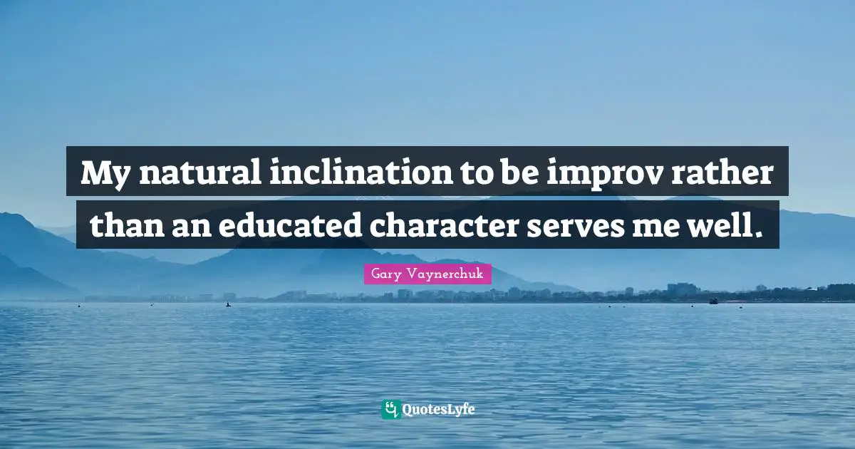 My natural inclination to be improv rather than an educated character serves me well.