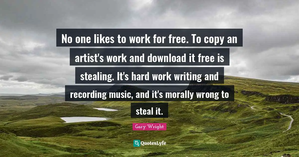 No one likes to work for free. To copy an artist's work and download it free is stealing. It's hard work writing and recording music, and it's morally wrong to steal it.