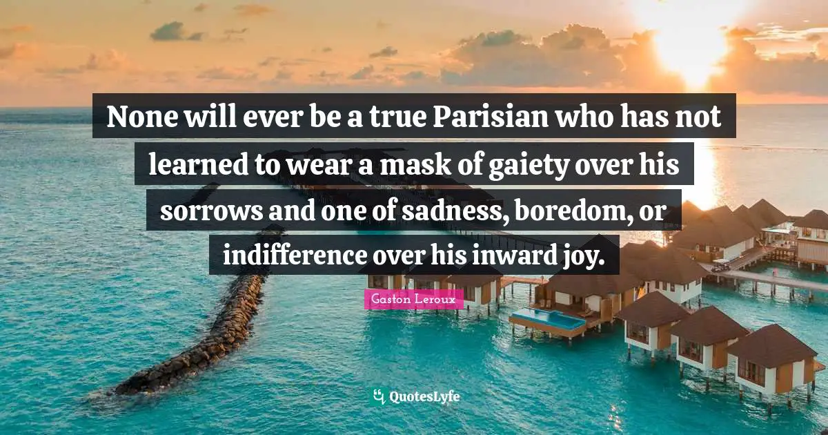 None will ever be a true Parisian who has not learned to wear a mask of gaiety over his sorrows and one of sadness, boredom, or indifference over his inward joy.