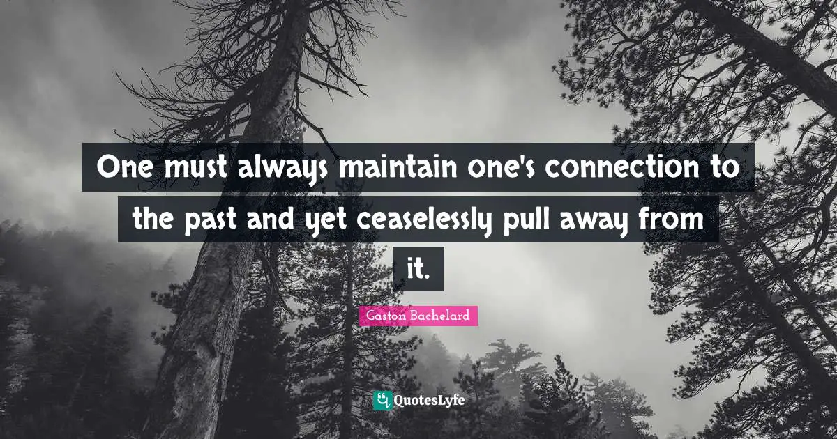 One must always maintain one's connection to the past and yet ceaselessly pull away from it.