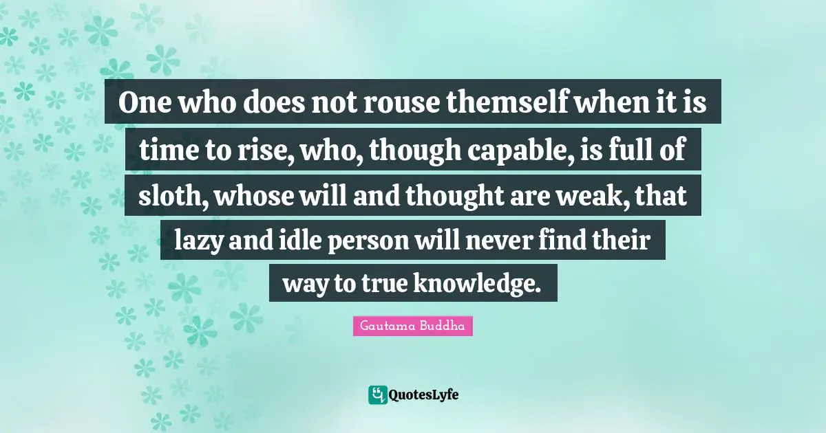 Sloth Quotes: "One who does not rouse themself when it is time to rise, who, though capable, is full of sloth, whose will and thought are weak, that lazy and idle person will never find their way to true knowledge."