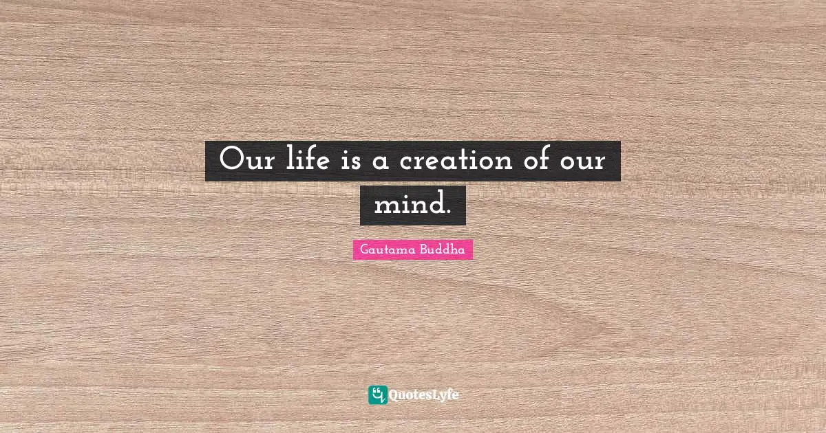 Our life is a creation of our mind.