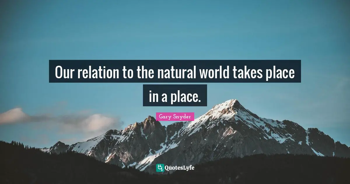 Our relation to the natural world takes place in a place.